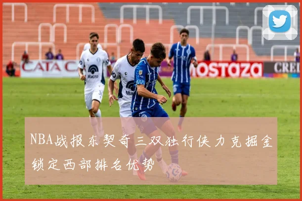 NBA战报东契奇三双独行侠力克掘金锁定西部排名优势