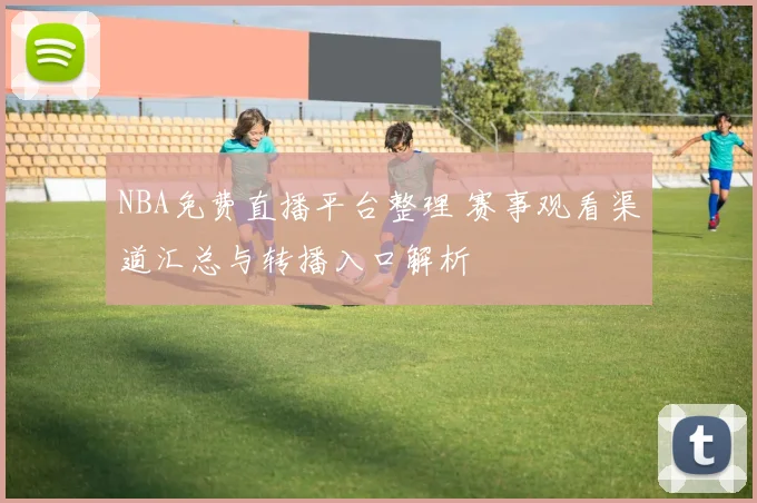 NBA免费直播平台整理 赛事观看渠道汇总与转播入口解析