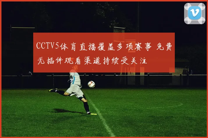 CCTV5体育直播覆盖多项赛事 免费无插件观看渠道持续受关注