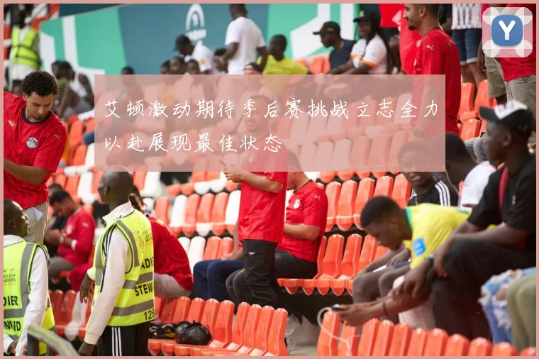 艾顿激动期待季后赛挑战立志全力以赴展现最佳状态