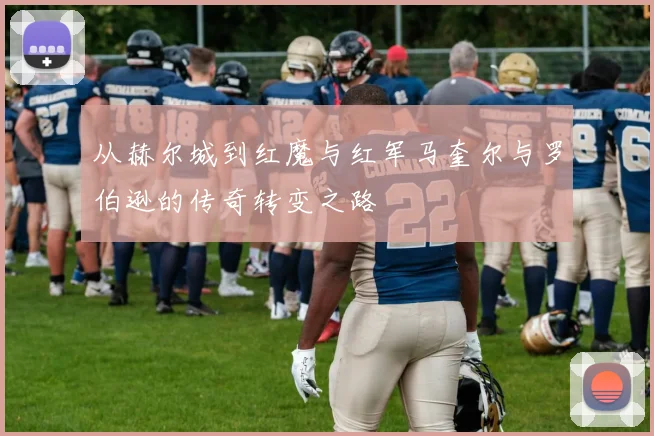 从赫尔城到红魔与红军马奎尔与罗伯逊的传奇转变之路