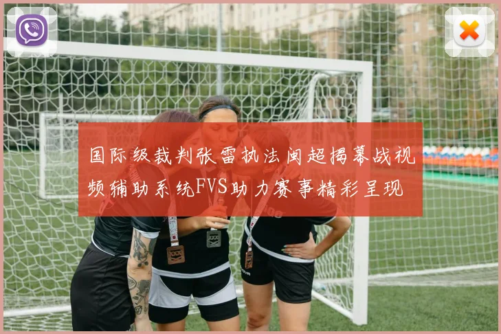 国际级裁判张雷执法闽超揭幕战视频辅助系统FVS助力赛事精彩呈现