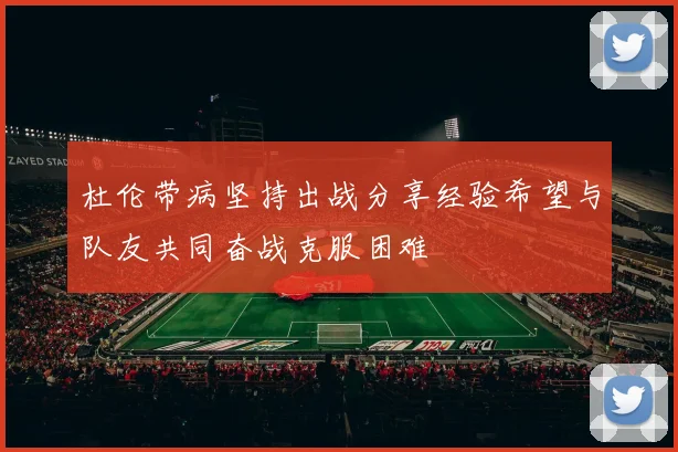 杜伦带病坚持出战分享经验希望与队友共同奋战克服困难