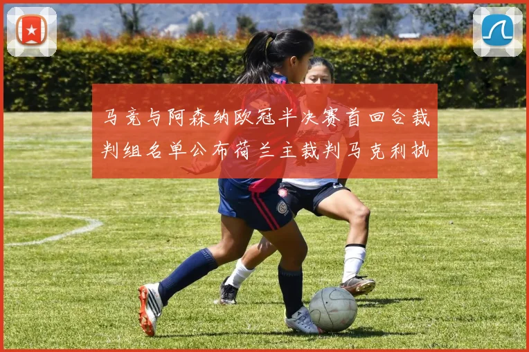 马竞与阿森纳欧冠半决赛首回合裁判组名单公布荷兰主裁判马克利执法