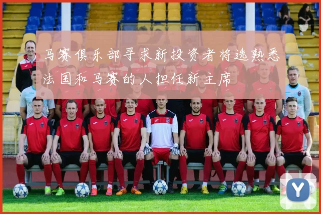 马赛俱乐部寻求新投资者将选熟悉法国和马赛的人担任新主席