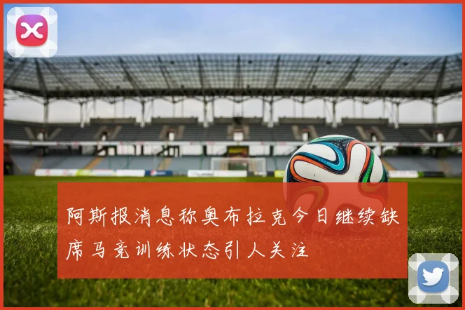 阿斯报消息称奥布拉克今日继续缺席马竞训练状态引人关注