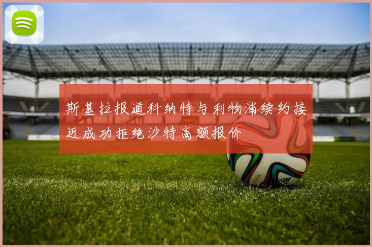 斯基拉报道科纳特与利物浦续约接近成功拒绝沙特高额报价