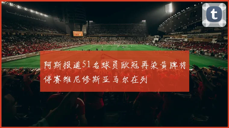 阿斯报道51名球员欧冠再染黄牌将停赛维尼修斯亚马尔在列
