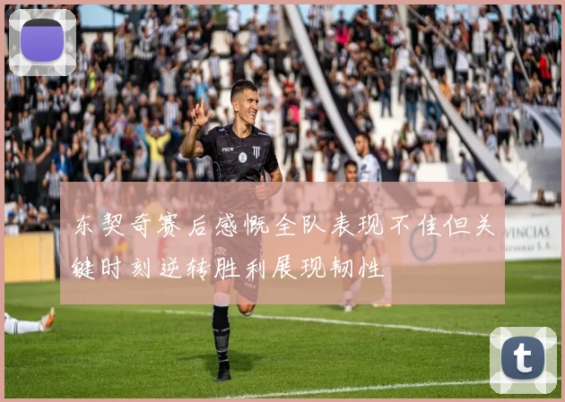 东契奇赛后感慨全队表现不佳但关键时刻逆转胜利展现韧性