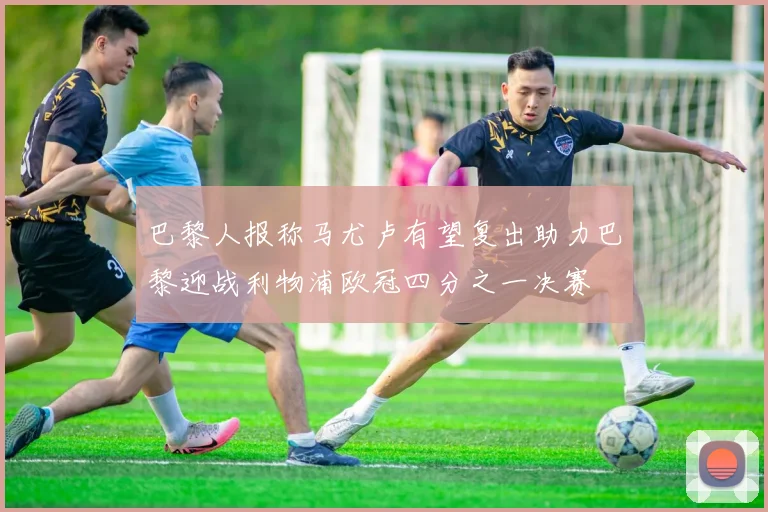 巴黎人报称马尤卢有望复出助力巴黎迎战利物浦欧冠四分之一决赛