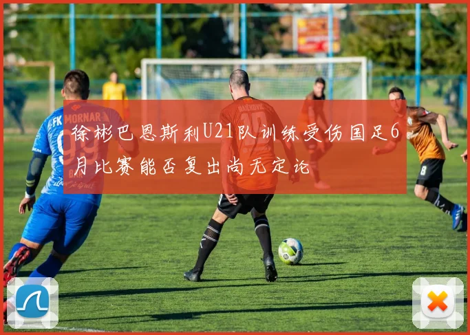 徐彬巴恩斯利U21队训练受伤国足6月比赛能否复出尚无定论