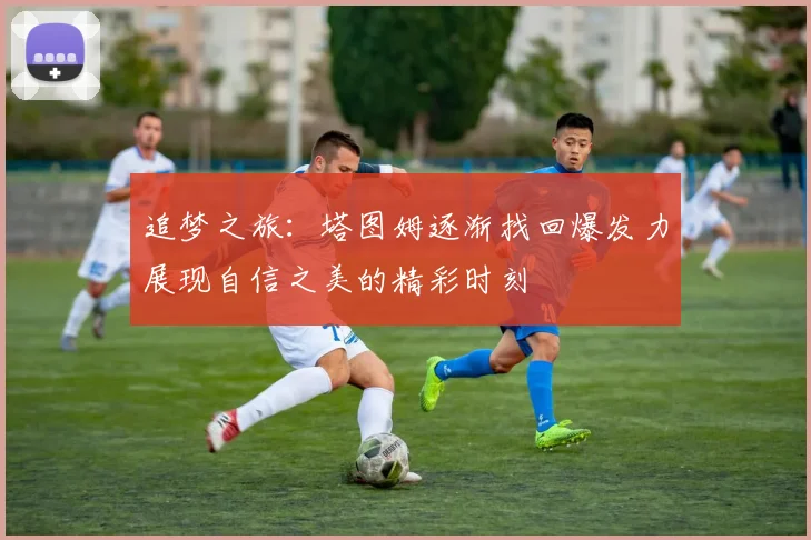 追梦之旅：塔图姆逐渐找回爆发力展现自信之美的精彩时刻