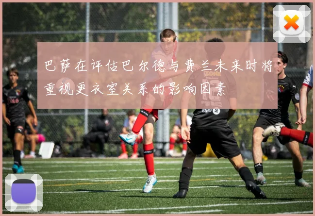 巴萨在评估巴尔德与费兰未来时将重视更衣室关系的影响因素