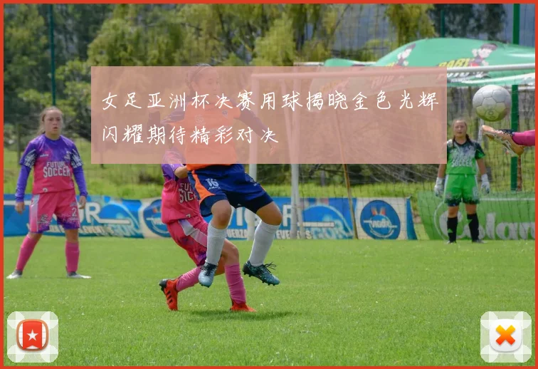 女足亚洲杯决赛用球揭晓金色光辉闪耀期待精彩对决