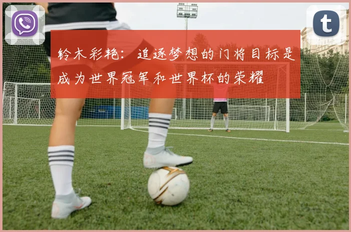 铃木彩艳：追逐梦想的门将目标是成为世界冠军和世界杯的荣耀
