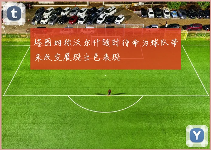 塔图姆称沃尔什随时待命为球队带来改变展现出色表现