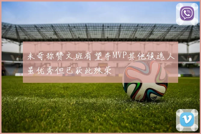 米奇称赞文班有望夺MVP其他候选人虽优秀但已获此殊荣