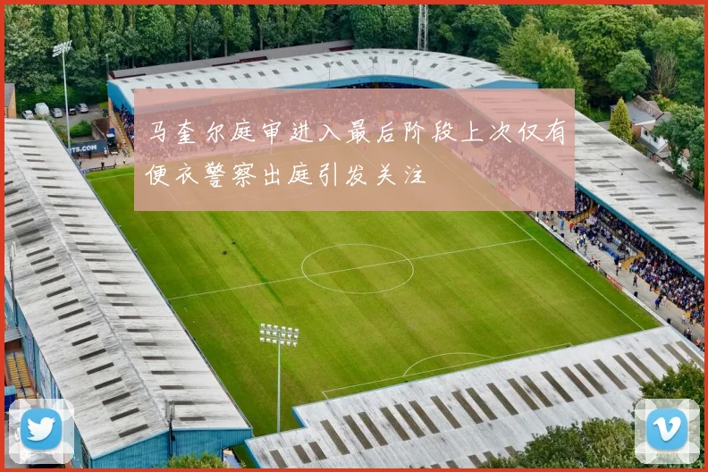 马奎尔庭审进入最后阶段上次仅有便衣警察出庭引发关注