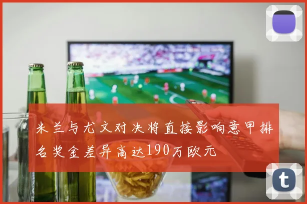 米兰与尤文对决将直接影响意甲排名奖金差异高达190万欧元