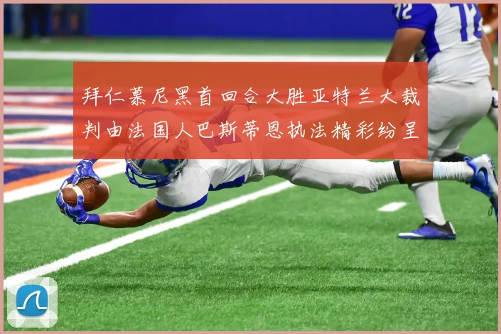 拜仁慕尼黑首回合大胜亚特兰大裁判由法国人巴斯蒂恩执法精彩纷呈
