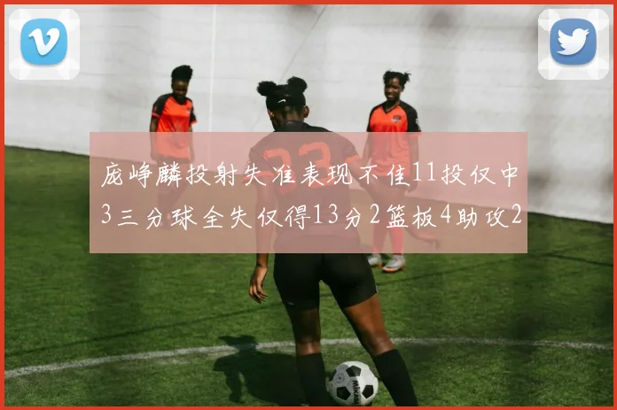庞峥麟投射失准表现不佳11投仅中3三分球全失仅得13分2篮板4助攻2盖帽