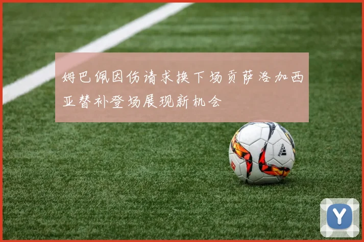 姆巴佩因伤请求换下场贡萨洛加西亚替补登场展现新机会
